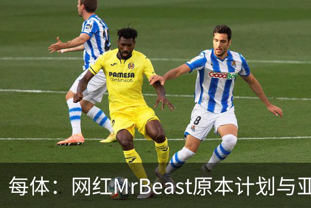 每体：网红MrBeast原本计划与亚马尔拍摄视频，但最终未能成行