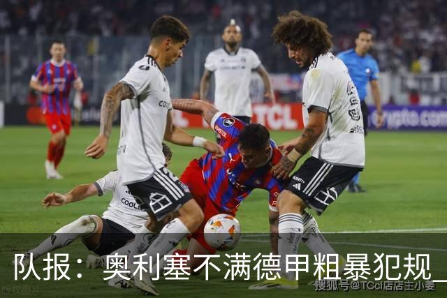 队报：奥利塞不满德甲粗暴犯规 下轮柏林联合是对抗最强硬球队